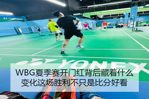 WBG夏季赛开门红背后藏着什么变化这场胜利不只是比分好看